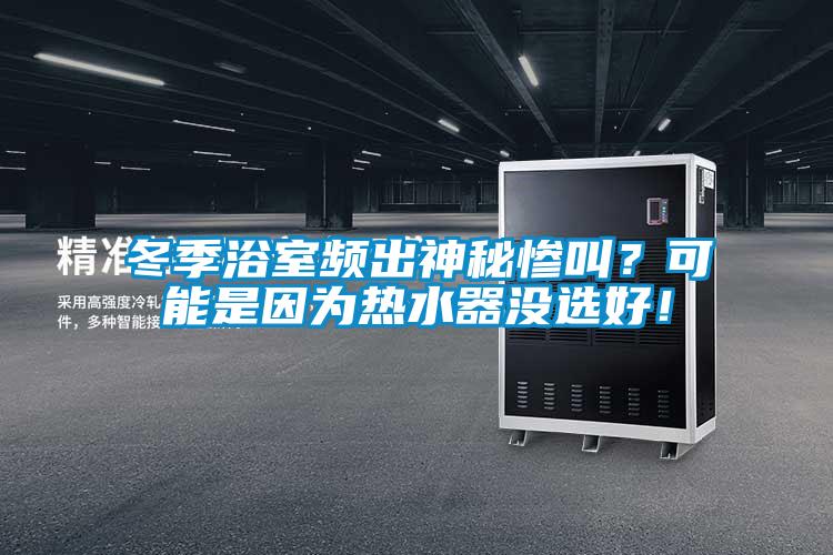 冬季浴室頻出神秘慘叫？可能是因為熱水器沒選好！