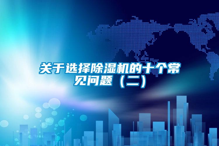 關(guān)于選擇除濕機(jī)的十個(gè)常見問題(二)