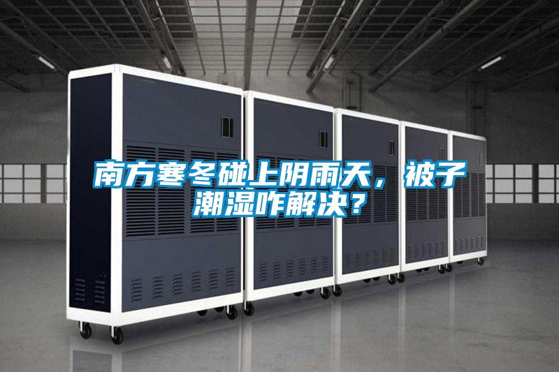 南方寒冬碰上陰雨天,被子潮濕咋解決?