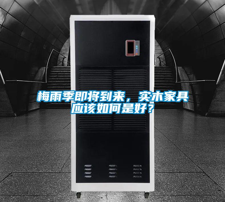 梅雨季即將到來，實木家具應(yīng)該如何是好？