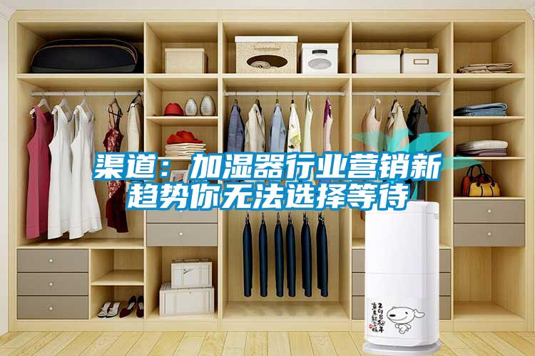 渠道:加濕器行業營銷新趨勢你無法選擇等待
