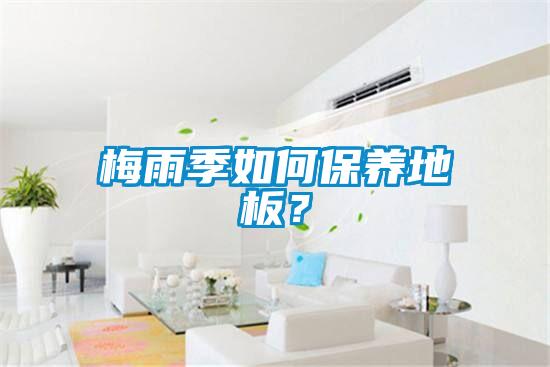 梅雨季如何保養(yǎng)地板？