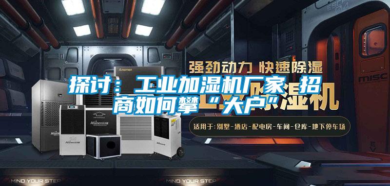 探討：工業加濕機廠家 招商如何攀“大戶”