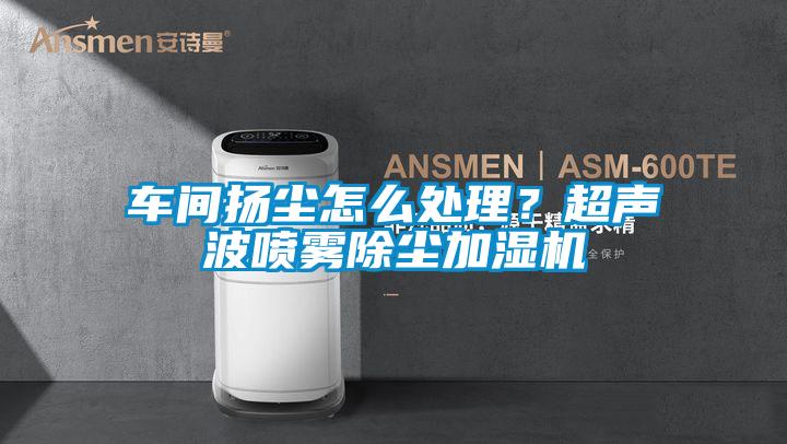 車間揚塵怎么處理?超聲波噴霧除塵加濕機