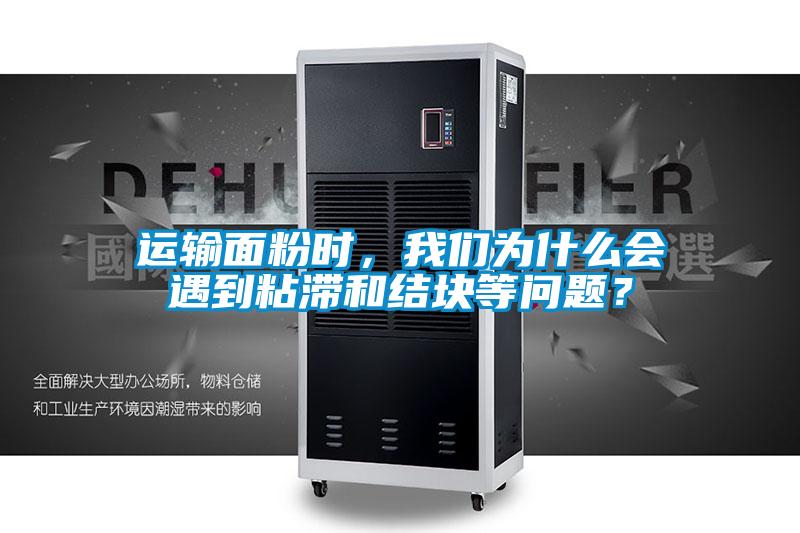 運輸面粉時，我們為什么會遇到粘滯和結塊等問題？