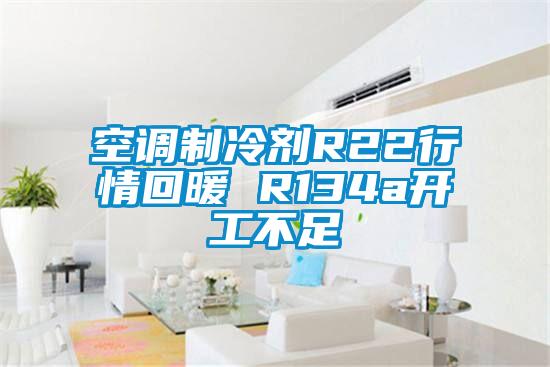 空調制冷劑R22行情回暖 R134a開工不足