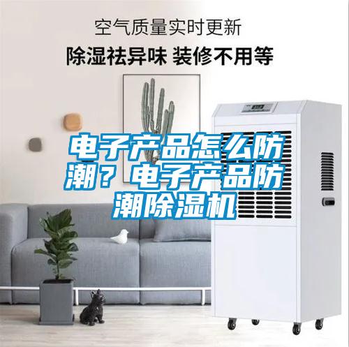 電子產品怎么防潮？電子產品防潮除濕機