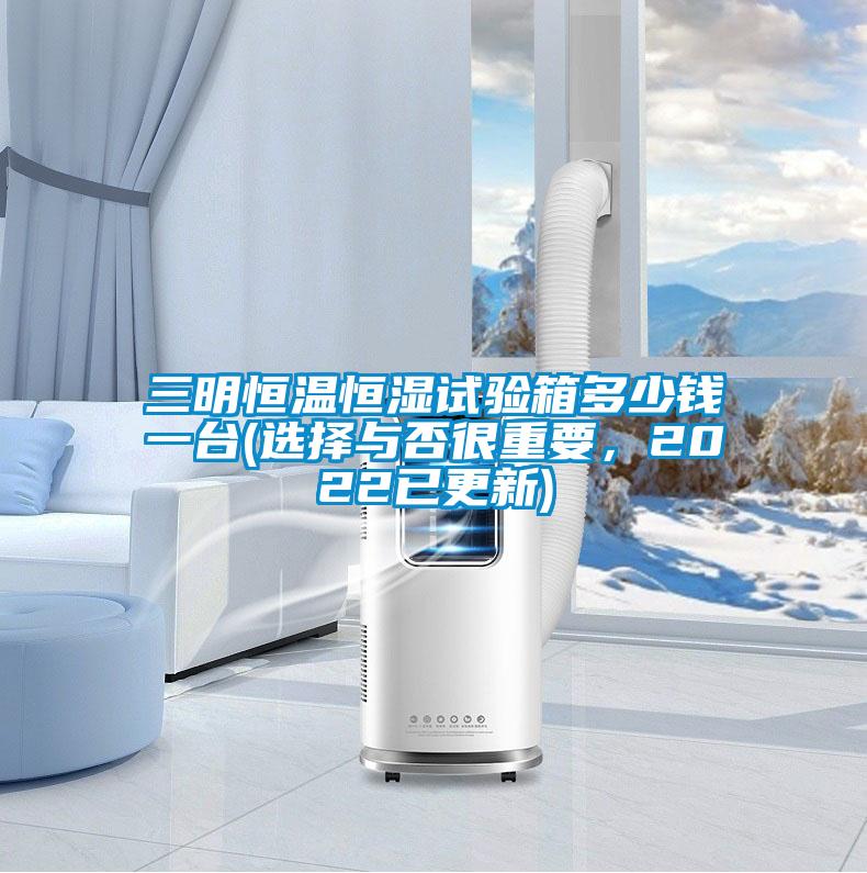 三明恒溫恒濕試驗(yàn)箱多少錢一臺(選擇與否很重要，2022已更新)