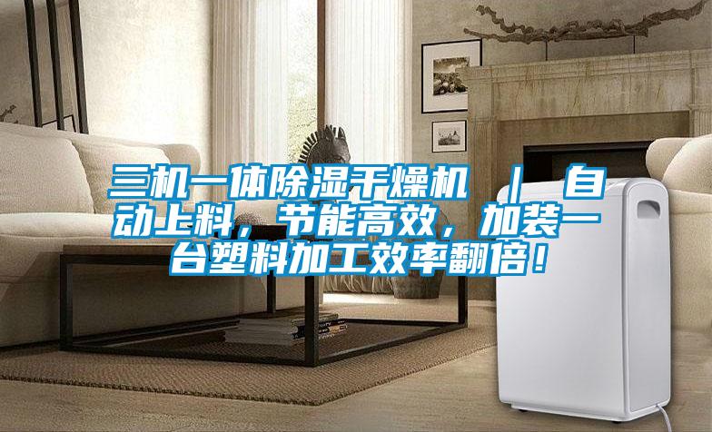 三機(jī)一體除濕干燥機(jī) ｜ 自動(dòng)上料，節(jié)能高效，加裝一臺(tái)塑料加工效率翻倍！