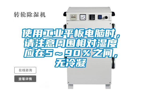 使用工業(yè)平板電腦時(shí)，請(qǐng)注意周圍相對(duì)濕度應(yīng)在5～90％之間，無冷凝