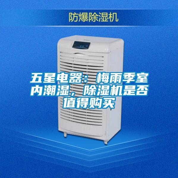 五星電器：梅雨季室內潮濕，除濕機是否值得購買