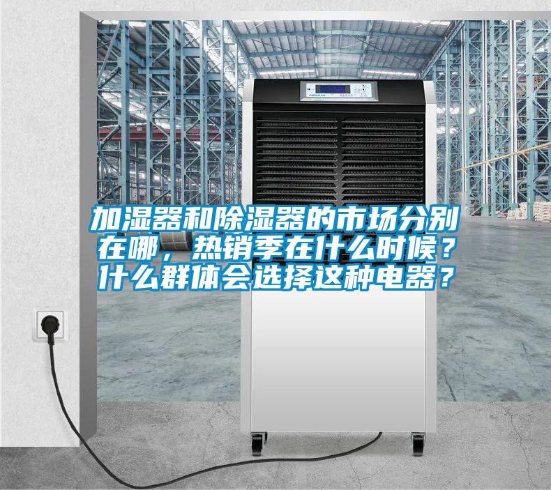 加濕器和除濕器的市場(chǎng)分別在哪，熱銷(xiāo)季在什么時(shí)候？什么群體會(huì)選擇這種電器？