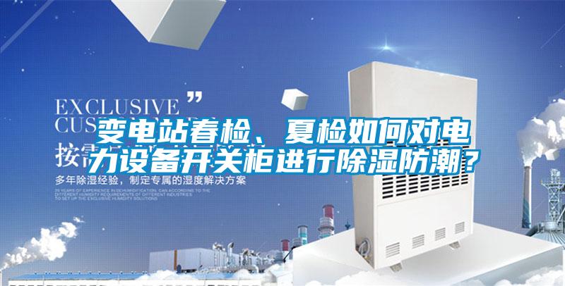 變電站春檢、夏檢如何對(duì)電力設(shè)備開關(guān)柜進(jìn)行除濕防潮？