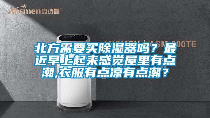 北方需要買除濕器嗎？最近早上起來(lái)感覺(jué)屋里有點(diǎn)潮,衣服有點(diǎn)涼有點(diǎn)潮？