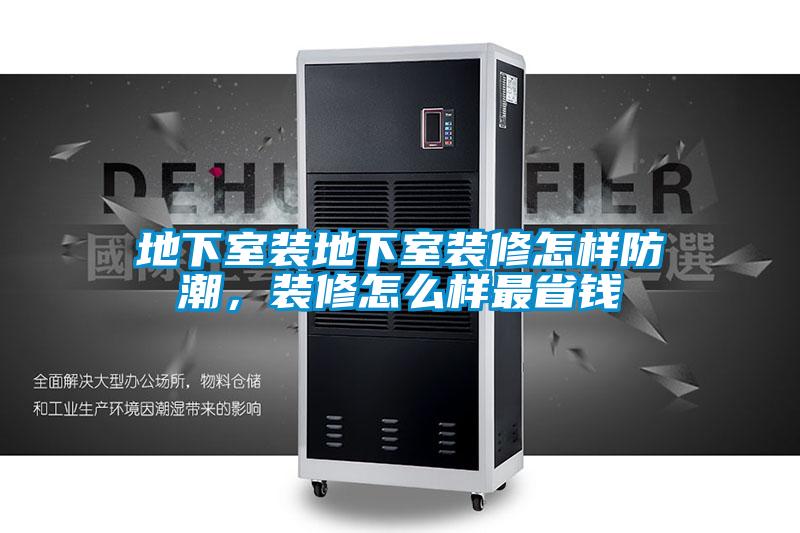 地下室裝地下室裝修怎樣防潮，裝修怎么樣最省錢