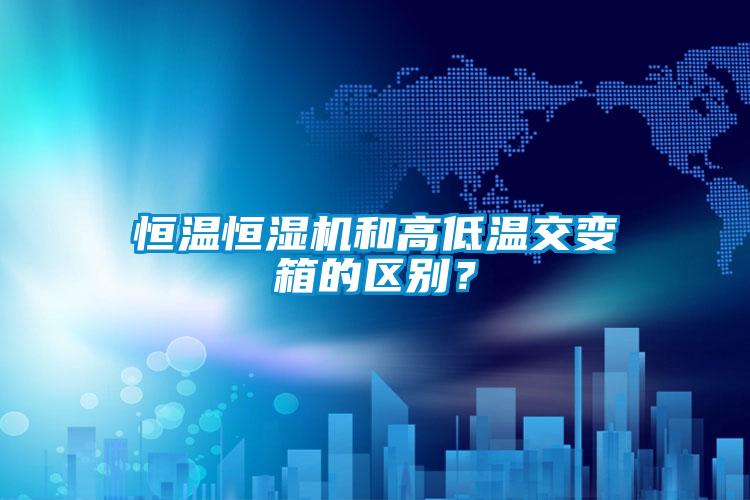 恒溫恒濕機(jī)和高低溫交變箱的區(qū)別？