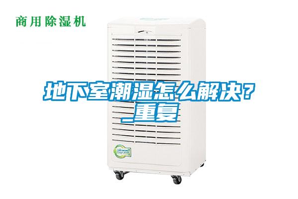 地下室潮濕怎么解決？_重復