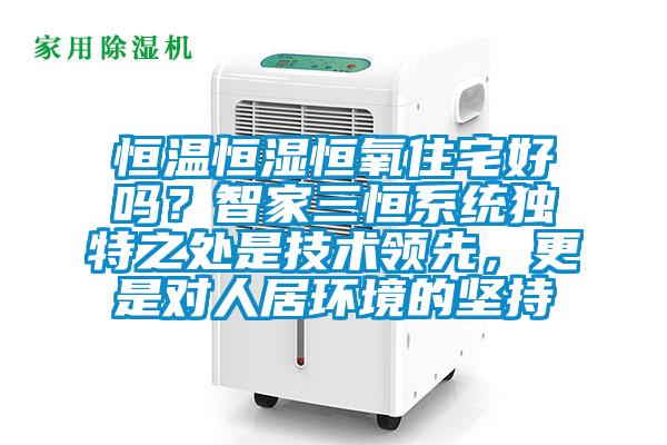 恒溫恒濕恒氧住宅好嗎？智家三恒系統(tǒng)獨(dú)特之處是技術(shù)領(lǐng)先，更是對(duì)人居環(huán)境的堅(jiān)持