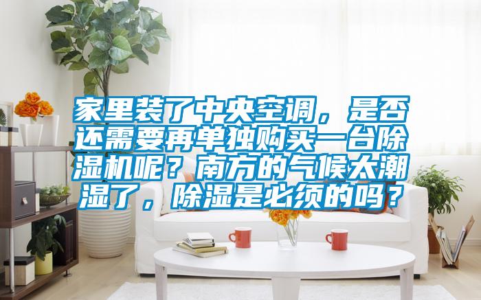 家里裝了中央空調，是否還需要再單獨購買一臺除濕機呢？南方的氣候太潮濕了，除濕是必須的嗎？