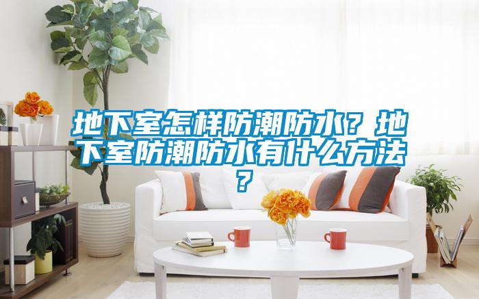 地下室怎樣防潮防水?地下室防潮防水有什么方法?