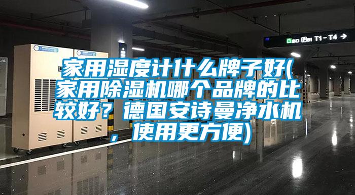 家用濕度計(jì)什么牌子好(家用除濕機(jī)哪個(gè)品牌的比較好？德國(guó)安詩曼凈水機(jī)，使用更方便)