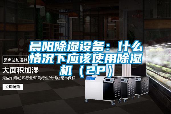 晨陽除濕設(shè)備：什么情況下應(yīng)該使用除濕機(jī)（2P）