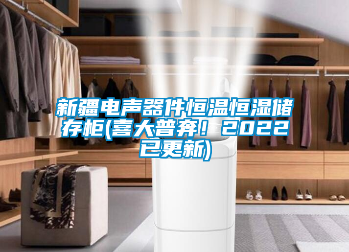 新疆電聲器件恒溫恒濕儲存柜(喜大普奔！2022已更新)