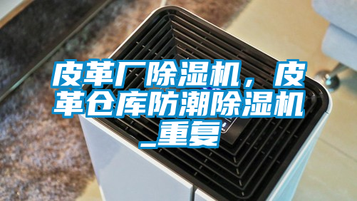 皮革廠除濕機，皮革倉庫防潮除濕機_重復