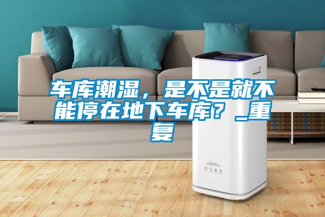 車庫潮濕，是不是就不能停在地下車庫？_重復(fù)