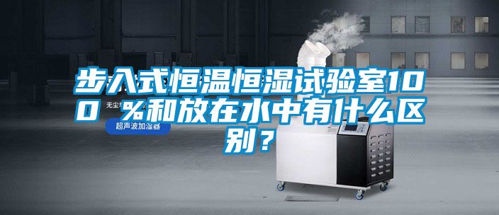 步入式恒溫恒濕試驗室100 %和放在水中有什么區(qū)別？