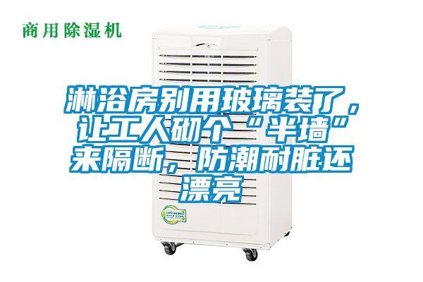 淋浴房別用玻璃裝了，讓工人砌個“半墻”來隔斷，防潮耐臟還漂亮