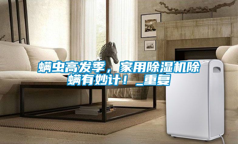 螨蟲高發(fā)季，家用除濕機(jī)除螨有妙計(jì)！_重復(fù)