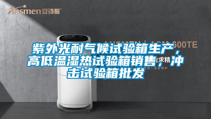 紫外光耐氣候試驗(yàn)箱生產(chǎn)，高低溫濕熱試驗(yàn)箱銷售，沖擊試驗(yàn)箱批發(fā)